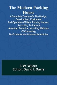 The Modern Packing House: A Complete Treatise On The Design, Construction, Equipment And Operation Of Meat Packing Houses, According To Present ... By-Products Into Commercial Articles