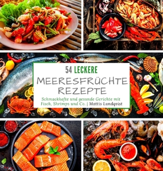 54 leckere Meeresfrüchterezepte: Schmackhafte und gesunde Gerichte mit Fisch, Shrimps und Co.