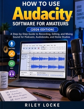How to Use Audacity Software for Amateurs (2026 Edition): A Step-by-Step Guide to Recording, Editing, and Mixing Sound for Podcasts, Audiobooks, and Home Studios