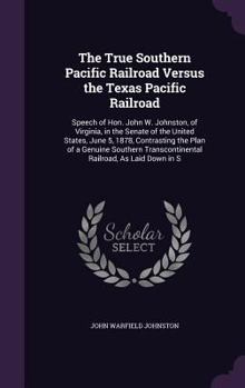 The True Southern Pacific Railroad Versus the Texas Pacific Railroad: Speech of Hon. John W. Johnston, of Virginia, in the Senate of the United States, June 5, 1878, Contrasting the Plan of a Genuine 