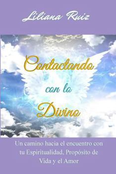 Contactando Con Lo Divino: Un Camino Hacia El Encuentro Con Tu Espiritualidad, Proposito de Vida Y El Amor