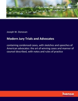 Modern Jury Trials and Advocates: containing condensed cases, with sketches and speeches of American advocates: the art of winning cases and manner of ... described, with notes and rules of practice
