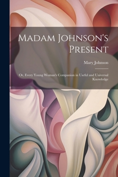 Paperback Madam Johnson's Present: Or, Every Young Woman's Companion in Useful and Universal Knowledge Book