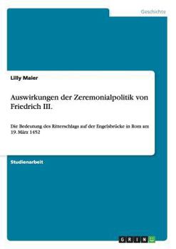 Paperback Auswirkungen der Zeremonialpolitik von Friedrich III.: Die Bedeutung des Ritterschlags auf der Engelsbrücke in Rom am 19. März 1452 [German] Book