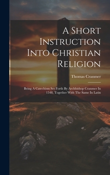 Hardcover A Short Instruction Into Christian Religion: Being A Catechism Set Forth By Archbishop Cranmer In 1548, Together With The Same In Latin Book