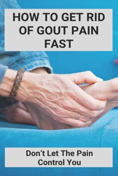 Paperback How To Get Rid Of Gout Pain Fast: Don't Let The Pain Control You: Gout Attacks Frequency Book