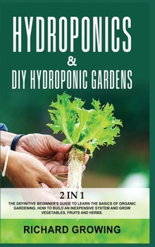 Hydroponics & Diy Hydroponic Gardens: 2 in 1: The Definitive Beginner's Guide to Learn the Basics of Organic Gardening. How to build an Inexpensive System and Grow Vegetables, fruits and herbs.