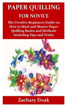 Paperback Paper Quilling for Novice: The Creative Beginners Guide on How to Start and Master Paper Quilling Basics and Methods Including Tips and Tricks Book