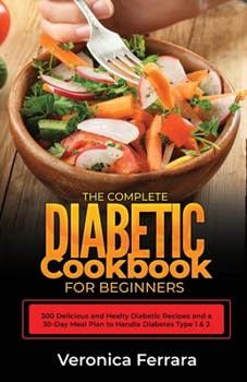 The Complete Diabetic Cookbook for Beginners: 300 Delicious and Healty Diabetic Recipes and a 30-Day Meal Plan to Handle Diabetes Type 1 and 2