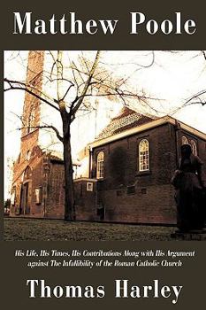 Matthew Poole: His Life, His Times, His Contributions Along with His Argument Against the Infallibility of the Roman Catholic Church