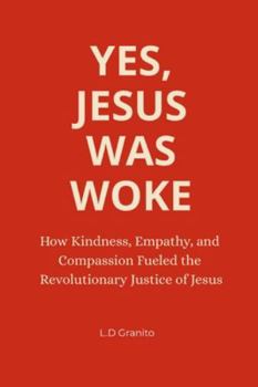 Yes, Jesus Was Woke: How Kindness, Empathy, and Compassion Fueled the Revolutionary Justice of Jesus