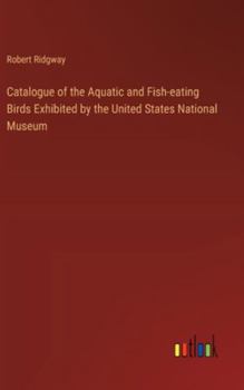 Hardcover Catalogue of the Aquatic and Fish-eating Birds Exhibited by the United States National Museum Book