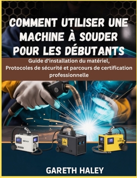 Paperback Comment utiliser une machine à souder pour les débutants: Guide d'installation du matériel, Protocoles de sécurité et parcours de certification profes [French] Book