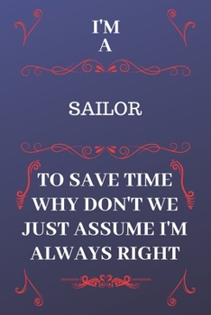 Paperback I'm A Sailor To Save Time Why Don't We Just Assume I'm Always Right: Perfect Gag Gift For A Sailor Who Happens To Be Always Be Right! - Blank Lined No Book