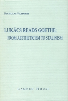Lukács Reads Goethe: From Aestheticism to Stalinism (Studies in German Literature Linguistics and Culture)