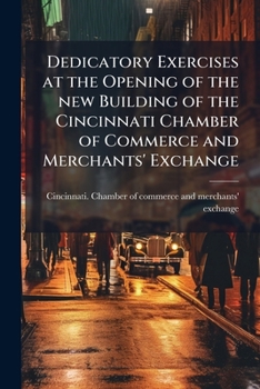 Dedicatory Exercises at the Opening of the New Building of the Cincinnati Chamber of Commerce and Merchants' Exchange: January 29 and 30, 1889 (Classic Reprint)