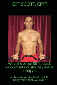Paperback What the billion dollar fitness & supplement industry may not be telling you: on how to get the healthy & fit body/mind that you want Book