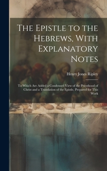 Hardcover The Epistle to the Hebrews, With Explanatory Notes: To Which are Added a Condensed View of the Priesthood of Christ and a Translation of the Epistle, Book