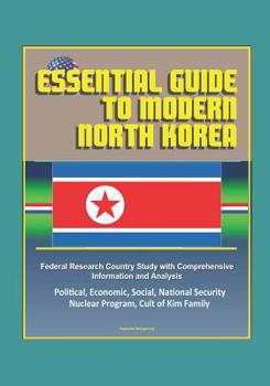 Paperback Essential Guide to Modern North Korea: Federal Research Country Study with Comprehensive Information and Analysis - Political, Economic, Social, Natio Book