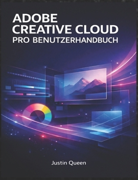 ADOBE CREATIVE CLOUD PRO BENUTZERHANDBUCH: Ein praktisches Handbuch für Design, Video, Fotografie und kreative Arbeitsabläufe (German Edition)