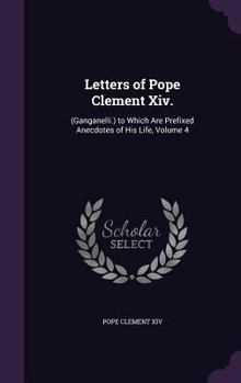 Hardcover Letters of Pope Clement Xiv.: (Ganganelli.) to Which Are Prefixed Anecdotes of His Life, Volume 4 Book