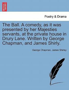 Paperback The Ball. a Comedy, as It Was Presented by Her Majesties Servants, at the Private House in Drury Lane. Written by George Chapman, and James Shirly. Book