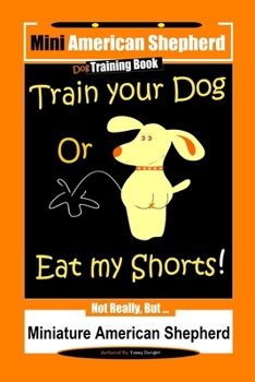 Paperback Mini American Shepherd Dog Training, Train Your Dog Or Eat My Shorts!: Not Really, But... Miniature American Shepherd Book