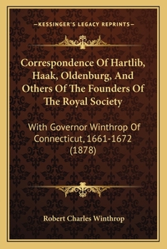 Correspondence of Hartlib, Haak, Oldenburg, and Others of the Founders of the Royal Society: With Governor Winthrop of Connecticut, 1661-1672