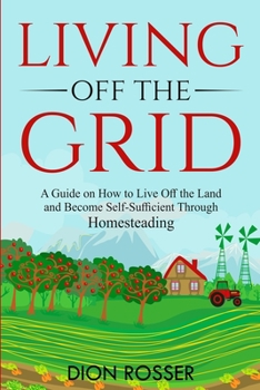 Paperback Living off The Grid: A Guide on How to Live Off the Land and Become Self-Sufficient Through Homesteading Book