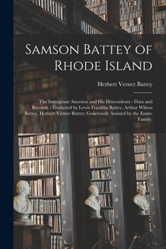 Samson Battey of Rhode Island: the Immigrant Ancestor and His Descendents: Data and Records / Gathered by Lewis Franklin Battey, Arthur Wilson Battey, ... Generously Assisted by the Entire Family.