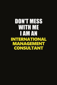 Don't Mess With Me I Am An International Management Consultant: Career journal, notebook and writing journal for encouraging men, women and kids. A framework for building your career.