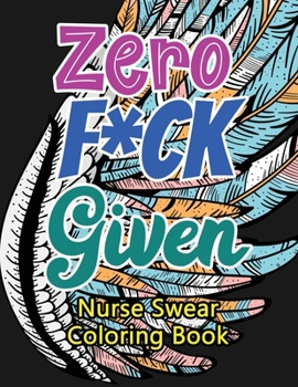 Paperback Zero F*ck Given Nurse Swear Coloring Book: A Humorous Snarky & Unique Adult Coloring Book for Registered Nurses, Nurses Stress Relief and Mood Lifting Book