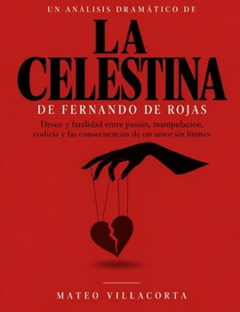 Un análisis dramático de La Celestina de Fernando de Rojas: Deseo y fatalidad entre pasión, manipulación, codicia y las consecuencias de un amor sin límites (Spanish Edition)