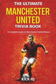 The Ultimate Manchester United Trivia Book: A Complete Guide to Manchester United History with 150+ Challenging Questions