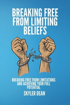 BREAKING FREE FROM LIMITING BELIEFS: Breaking Free From Limitations and Achieving Your Full Potential