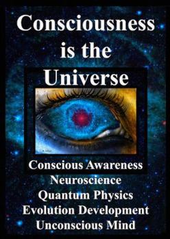 Paperback Consciousness is the Universe: Conscious Awareness, Neuroscience, Quantum Physics Evolution, Development, Unconscious Mind Book