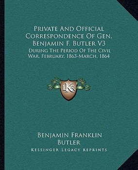 Private and Official Correspondence of Gen. Benjamin F. Butler: During the Period of the Civil War ... Privately Issued, Volume 3 - Book #3 of the Correspondence of Gen. Benjamin F. Butler