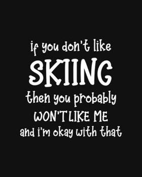 If You Don't Like Skiing Then You Probably Won't Like Me and I'm OK With That: Skiing Gift for People Who Love to Ski - Funny Saying on Black and White Cover - Blank Lined Journal or Notebook