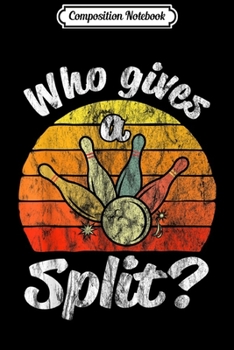 Composition Notebook: Who Gives A Split Bowling Gift Team League Funny Bowling  Journal/Notebook Blank Lined Ruled 6x9 100 Pages
