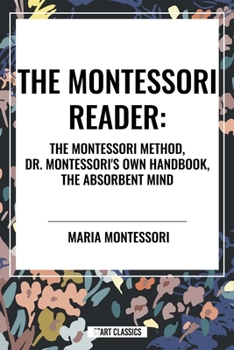 The Montessori Reader: The Montessori Method, Dr. Montessori's Own Handbook, the Absorbent Mind