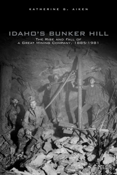 Idaho's Bunker Hill: The Rise And Fall Of A Great Mining Company, 1885-1981