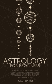 Astrology for Beginners: A Made Easy Guide to Discover Planets, Houses, Horoscopes, and Zodiac Signs with their Meanings. Learn more about Birth Charts and Numerology