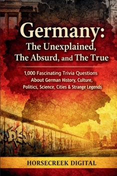 Germany: The Unexplained, The Absurd, and The True: 1,000 Fascinating Trivia Questions About German History, Culture, Politics, Science, Cities & Strange Legends