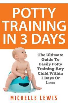 Potty Training in 3 Days : The Ultimate Guide to Easily Potty Training Any Child in Three Days or Less
