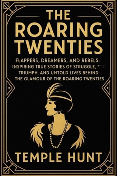 The Roaring twenties: Flappers, Dreamers, and Rebels: Inspiring True Stories of Struggle, Triumph, and Untold Lives Behind the Glamour of the Roaring Twenties
