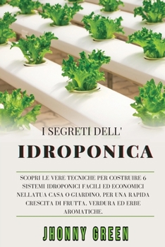 I Segreti Dell'idroponica: Scopri le Vere Tecniche per Costruire 6 Sistemi Idroponici Facili ed Economici nella Tua Casa o Giardino, per una Rapida Crescita di Frutta, Verdura ed Erbe Aromatiche.