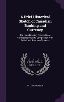 Hardcover A Brief Historical Sketch of Canadian Banking and Currency: The Laws Relating Thereto Since Confederation and a Comparison With British and American S Book