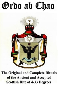 Ordo ab Chao: The Original and Complete Rituals of the Ancient and Accepted Scottish Rite of 4-33 Degrees: Transcribed from newly discovered manuscript rituals in a private collection