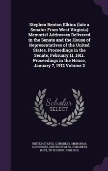Stephen Benton Elkins (late a Senator From West Virginia) Memorial Addresses Delivered in the Senate and the House of Representatives of the United ... in the House, January 7, 1912 Volume 2
