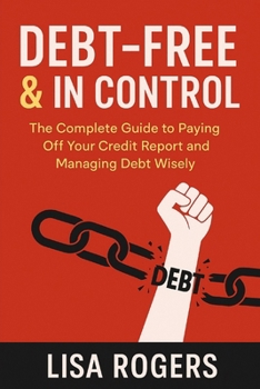 Debt-Free and In control: A complete guide to paying off your credit report and managing debt wisely